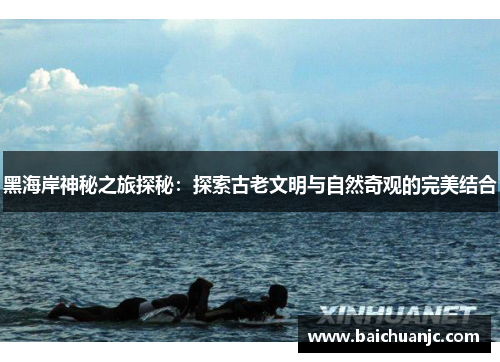 黑海岸神秘之旅探秘：探索古老文明与自然奇观的完美结合